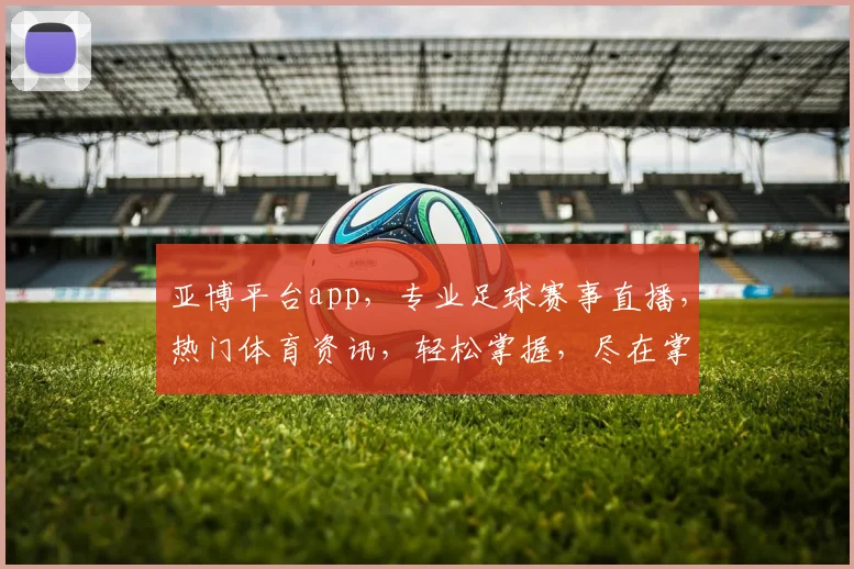 亚博平台app，专业足球赛事直播，热门体育资讯，轻松掌握，尽在掌握
