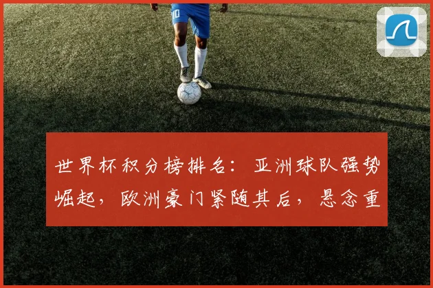 世界杯积分榜排名：亚洲球队强势崛起，欧洲豪门紧随其后，悬念重重