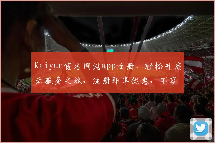 Kaiyun官方网站app注册，轻松开启云服务之旅，注册即享优惠，不容错过