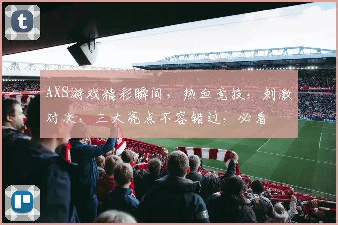 AXS游戏精彩瞬间，热血竞技，刺激对决，三大亮点不容错过，必看