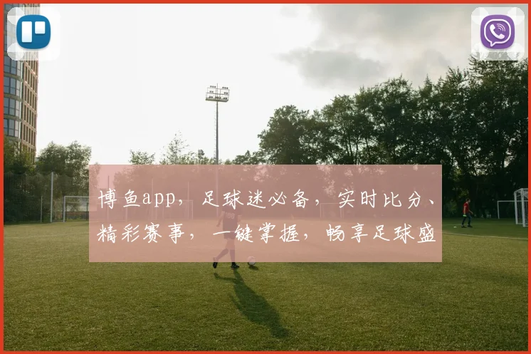 博鱼app，足球迷必备，实时比分、精彩赛事，一键掌握，畅享足球盛宴，尽在掌握