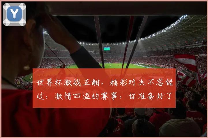 世界杯激战正酣，精彩对决不容错过，激情四溢的赛事，你准备好了吗