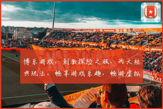 博乐游戏，刺激探险之旅，两大经典玩法，畅享游戏乐趣，畅游虚拟世界