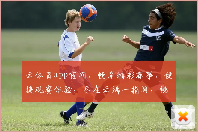 云体育app官网，畅享精彩赛事，便捷观赛体验，尽在云端一指间，畅享体育盛宴