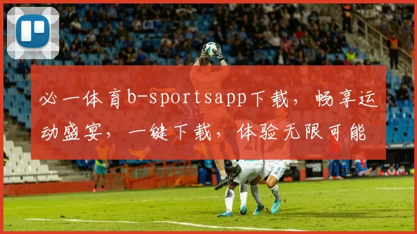 必一体育b-sportsapp下载，畅享运动盛宴，一键下载，体验无限可能，三重福利等你来