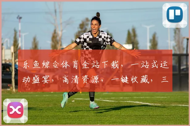 乐鱼综合体育全站下载，一站式运动盛宴，高清资源，一键收藏，三步搞定