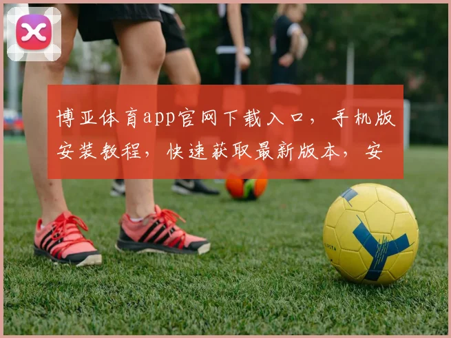 博亚体育app官网下载入口，手机版安装教程，快速获取最新版本，安全可靠