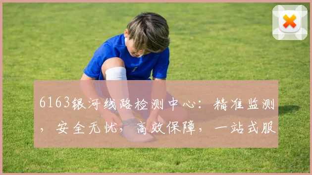 6163银河线路检测中心：精准监测，安全无忧，高效保障，一站式服务体验