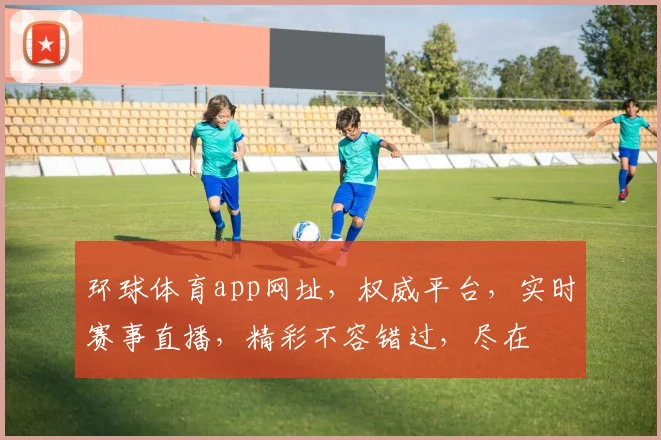 环球体育app网址，权威平台，实时赛事直播，精彩不容错过，尽在